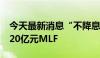 今天最新消息“不降息” ！央行平价续作1820亿元MLF