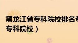 黑龙江省专科院校排名专科专业（黑龙江省内专科院校）