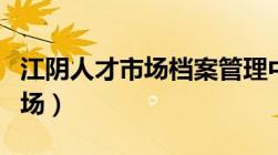 江阴人才市场档案管理中心电话（江阴人才市场）