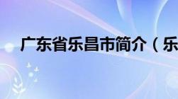 广东省乐昌市简介（乐昌市属于哪个省）