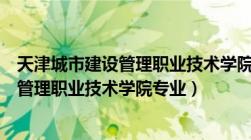 天津城市建设管理职业技术学院专业组代码（天津城市建设管理职业技术学院专业）