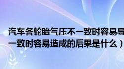 汽车各轮胎气压不一致时容易导致什么（汽车各轮胎气压不一致时容易造成的后果是什么）