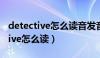 detective怎么读音发音英语怎么说（detective怎么读）