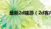 最新2d端游（2d客户端网游排行榜）