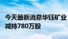 今天最新消息华钰矿业：股东青海稀贵金属拟减持780万股