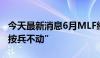 今天最新消息6月MLF缩量平价续做 LPR料“按兵不动”