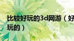 比较好玩的3d网游（好玩的网游3d适合长期玩的）