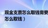 现金支票怎么取钱需要本人去吗?（现金支票怎么取钱）