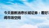 今天最新消息长城证券：看好3D打印赋能3C领域带来的广阔市场空间