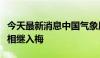 今天最新消息中国气象局：长江中下游和江淮相继入梅