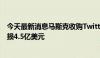 今天最新消息马斯克收购Twitter后：营收下滑40% 季度亏损4.5亿美元