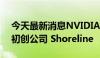 今天最新消息NVIDIA 已达成协议收购软件初创公司 Shoreline