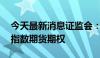 今天最新消息证监会：研究适时推出科创50指数期货期权