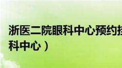 浙医二院眼科中心预约挂号电话（浙医二院眼科中心）