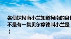 名侦探柯南小兰知道柯南的身份是哪一集（名侦探柯南中是不是有一集贝尔摩德叫小兰是 ldquo 天使 rdquo  是哪集吖）