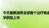 今天最新消息全球首个治疗帕金森病长效微球制剂金悠平 在华获批上市