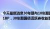 今天最新消息30年期与10年期国债活跃券收益率利差扩大超1BP，30年期国债活跃券收益率下行1BP