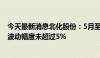 今天最新消息北化股份：5月至今 公司硝化棉产品订单均价波动幅度未超过5%