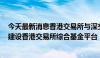 今天最新消息香港交易所与深交所旗下公司签订合作协议，建设香港交易所综合基金平台