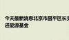 今天最新消息北京市昌平区长支现伟：今年下半年将成立先进能源基金