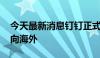 今天最新消息钉钉正式出海 中国协同办公卷向海外