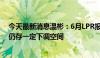 今天最新消息温彬：6月LPR报价延续“按兵不动”，后续仍存一定下调空间