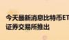 今天最新消息比特币ETF首次在澳大利亚主要证券交易所推出