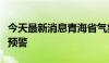 今天最新消息青海省气象台发布地质灾害橙色预警