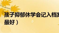 孩子抑郁休学会记入档案吗（休学证明什么病最好）