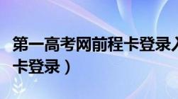 第一高考网前程卡登录入口（第一高考网前程卡登录）