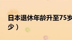 日本退休年龄升至75岁（日本退休年龄是多少）