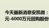 今天最新消息安凯微：董事长提议以3000万元-6000万元回购股份