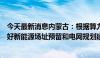 今天最新消息内蒙古：根据算力产业发展需求，适度超前做好新能源场址预留和电网规划建设