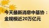 今天最新消息中基协：截至5月末存续私募基金规模近20万亿元