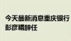 今天最新消息重庆银行：副行长兼董事会秘书彭彦曦辞任