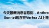 今天最新消息谷歌称，Anthropic新发布的模型Claude 3.5 Sonnet现在在Vertex AI上普遍可用