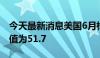 今天最新消息美国6月标普全球制造业PMI初值为51.7