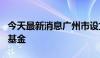 今天最新消息广州市设立规模100亿元天使母基金