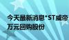 今天最新消息*ST威帝：拟以500万元-1000万元回购股份