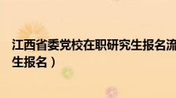 江西省委党校在职研究生报名流程（江西省委党校在职研究生报名）