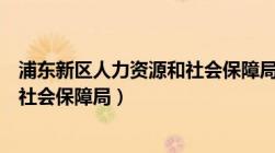 浦东新区人力资源和社会保障局官网（浦东新区人力资源和社会保障局）