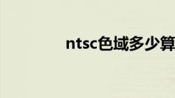 ntsc色域多少算好（ntsc）