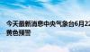 今天最新消息中央气象台6月22日06时继续发布强对流天气黄色预警