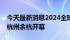 今天最新消息2024全球人工智能技术大会在杭州余杭开幕