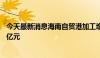 今天最新消息海南自贸港加工增值免关税政策内销货值破50亿元