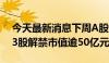 今天最新消息下周A股解禁市值逾670亿元，3股解禁市值逾50亿元