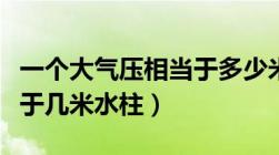 一个大气压相当于多少米水柱（一个大气压等于几米水柱）