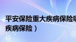 平安保险重大疾病保险哪个好（平安保险重大疾病保险）