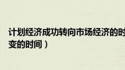 计划经济成功转向市场经济的时间（计划经济向市场经济转变的时间）