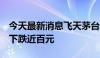 今天最新消息飞天茅台单价低至2100元 单日下跌近百元